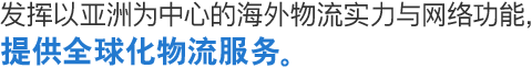 发挥以亚洲为中心的海外物流实力与网络功能，提供全球化物流服务。