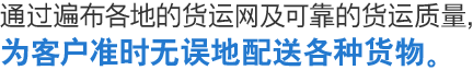 通过遍布各地的货运网及可靠的货运质量，为客户准时无误地配送各种货物。